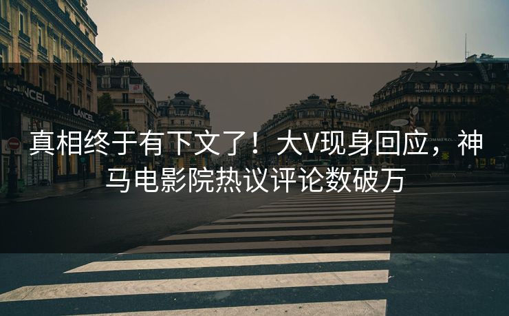 真相终于有下文了！大V现身回应，神马电影院热议评论数破万