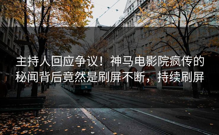 主持人回应争议！神马电影院疯传的秘闻背后竟然是刷屏不断，持续刷屏
