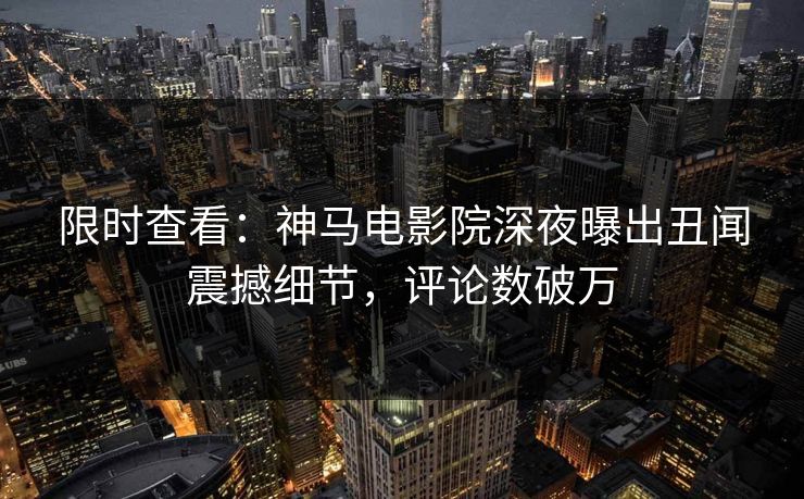 限时查看：神马电影院深夜曝出丑闻震撼细节，评论数破万