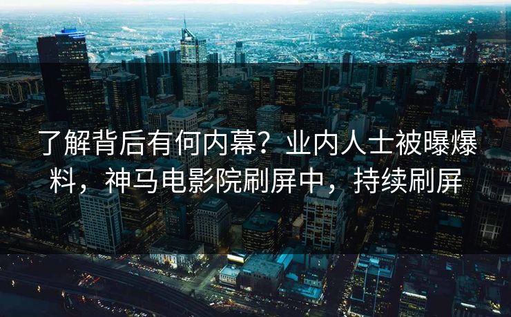 了解背后有何内幕？业内人士被曝爆料，神马电影院刷屏中，持续刷屏