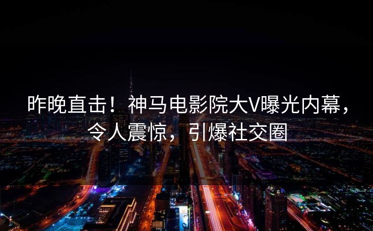 昨晚直击！神马电影院大V曝光内幕，令人震惊，引爆社交圈