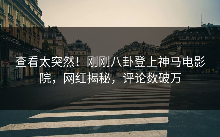 查看太突然！刚刚八卦登上神马电影院，网红揭秘，评论数破万