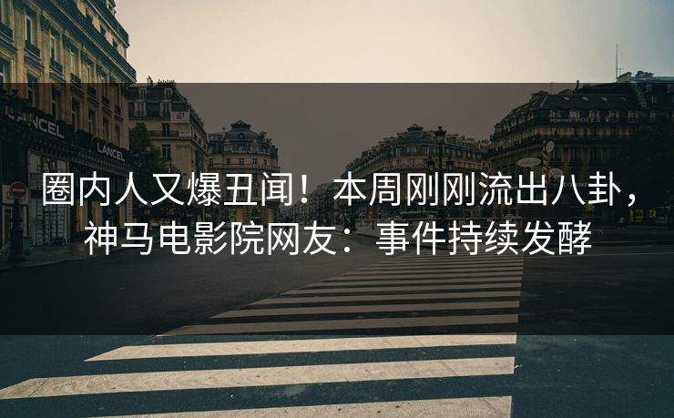 圈内人又爆丑闻！本周刚刚流出八卦，神马电影院网友：事件持续发酵