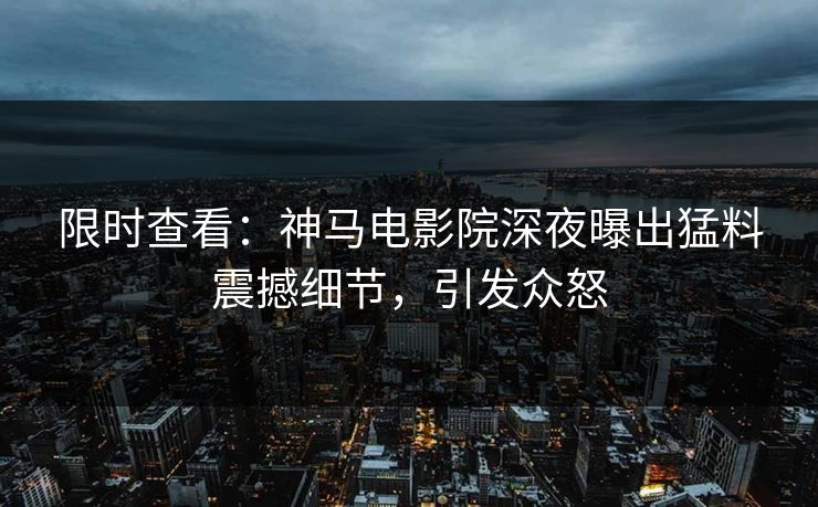限时查看：神马电影院深夜曝出猛料震撼细节，引发众怒