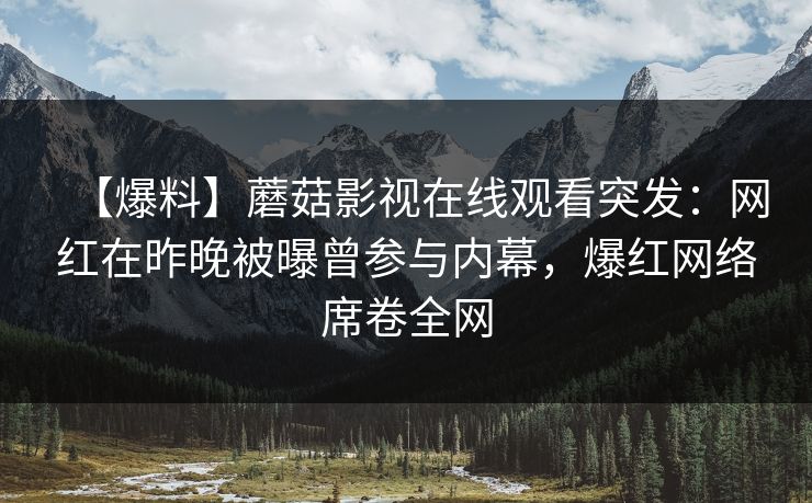 【爆料】蘑菇影视在线观看突发：网红在昨晚被曝曾参与内幕，爆红网络席卷全网
