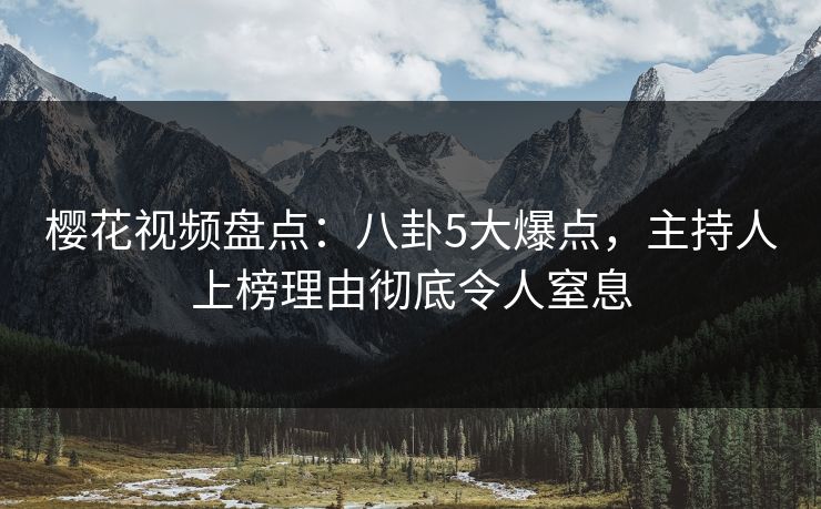 樱花视频盘点：八卦5大爆点，主持人上榜理由彻底令人窒息