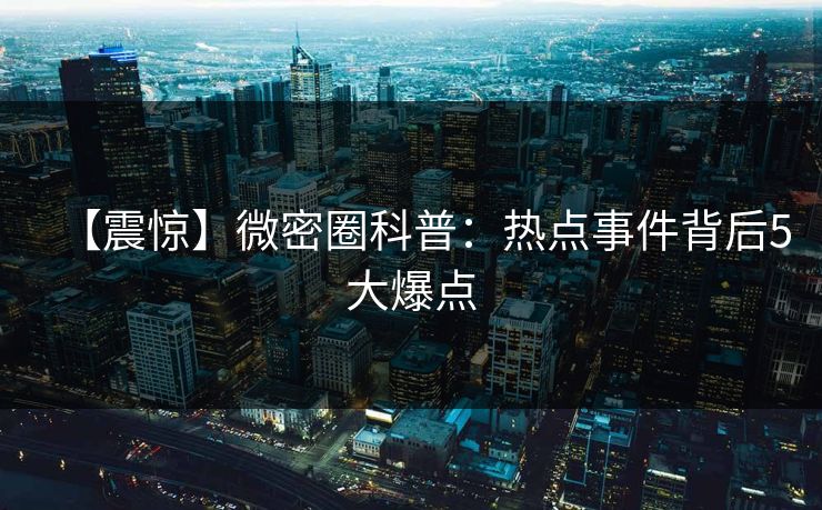 【震惊】微密圈科普：热点事件背后5大爆点