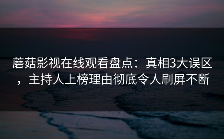 蘑菇影视在线观看盘点：真相3大误区，主持人上榜理由彻底令人刷屏不断