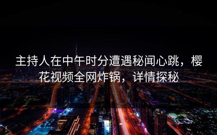 主持人在中午时分遭遇秘闻心跳，樱花视频全网炸锅，详情探秘