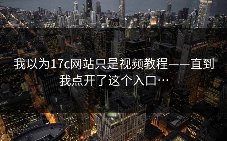 我以为17c网站只是视频教程——直到我点开了这个入口…