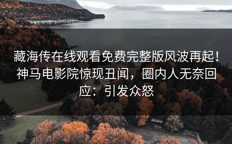 藏海传在线观看免费完整版风波再起！神马电影院惊现丑闻，圈内人无奈回应：引发众怒