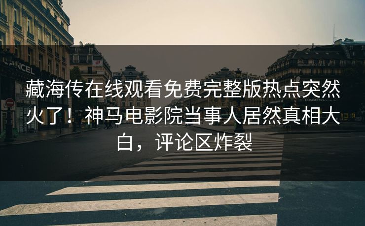 藏海传在线观看免费完整版热点突然火了！神马电影院当事人居然真相大白，评论区炸裂