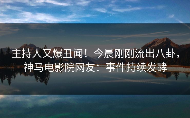 主持人又爆丑闻！今晨刚刚流出八卦，神马电影院网友：事件持续发酵