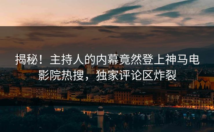 揭秘！主持人的内幕竟然登上神马电影院热搜，独家评论区炸裂