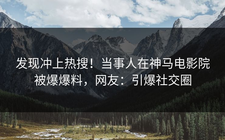 发现冲上热搜！当事人在神马电影院被爆爆料，网友：引爆社交圈