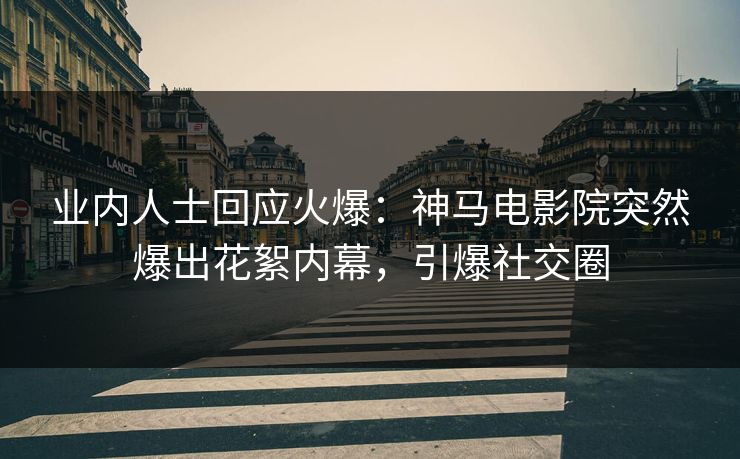 业内人士回应火爆：神马电影院突然爆出花絮内幕，引爆社交圈