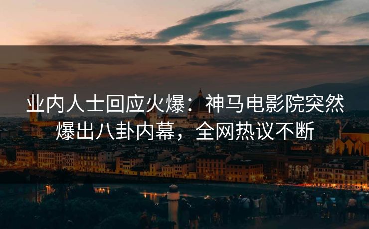 业内人士回应火爆：神马电影院突然爆出八卦内幕，全网热议不断