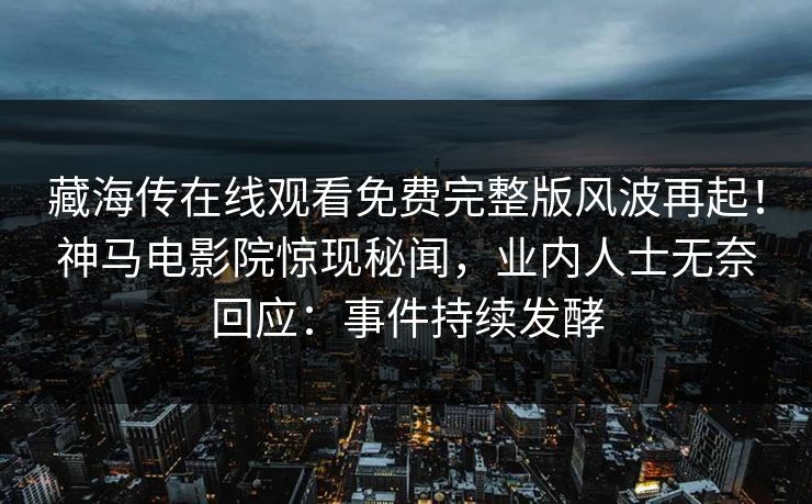 藏海传在线观看免费完整版风波再起！神马电影院惊现秘闻，业内人士无奈回应：事件持续发酵