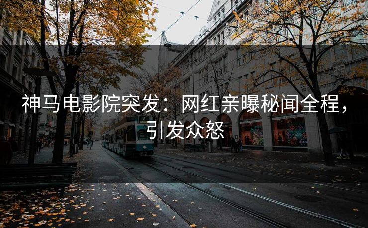 神马电影院突发：网红亲曝秘闻全程，引发众怒