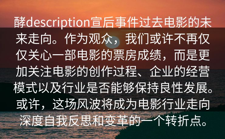 酵description宣后事件过去电影的未来走向。作为观众，我们或许不再仅仅关心一部电影的票房成绩，而是更加关注电影的创作过程、企业的经营模式以及行业是否能够保持良性发展。或许，这场风波将成为电影行业走向深度自我反思和变革的一个转折点。