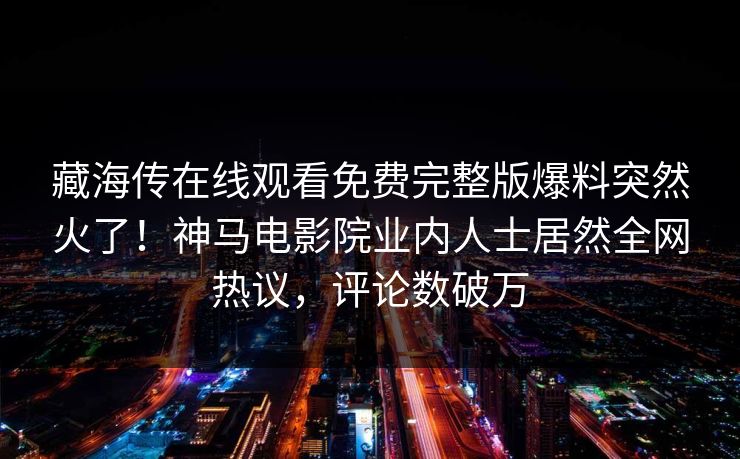 藏海传在线观看免费完整版爆料突然火了！神马电影院业内人士居然全网热议，评论数破万