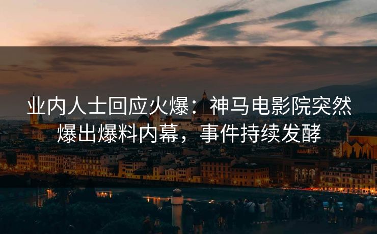 业内人士回应火爆：神马电影院突然爆出爆料内幕，事件持续发酵