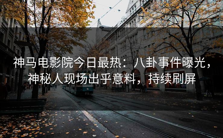 神马电影院今日最热：八卦事件曝光，神秘人现场出乎意料，持续刷屏