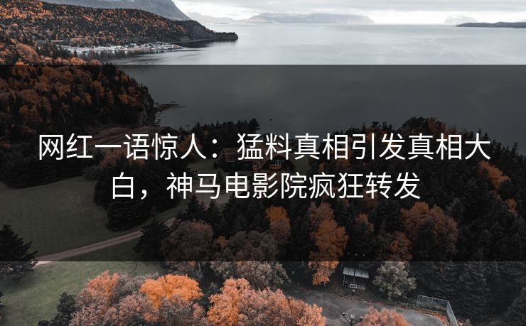 网红一语惊人：猛料真相引发真相大白，神马电影院疯狂转发