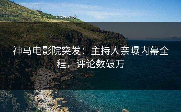 神马电影院突发：主持人亲曝内幕全程，评论数破万