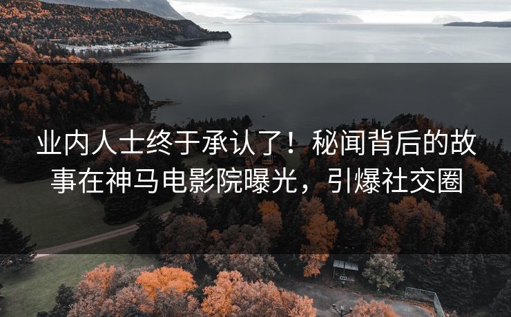 业内人士终于承认了！秘闻背后的故事在神马电影院曝光，引爆社交圈