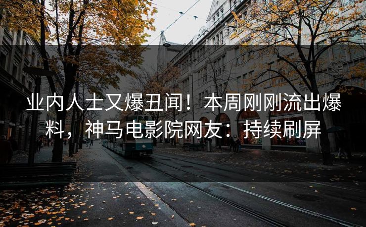 业内人士又爆丑闻！本周刚刚流出爆料，神马电影院网友：持续刷屏