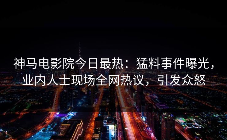 神马电影院今日最热：猛料事件曝光，业内人士现场全网热议，引发众怒