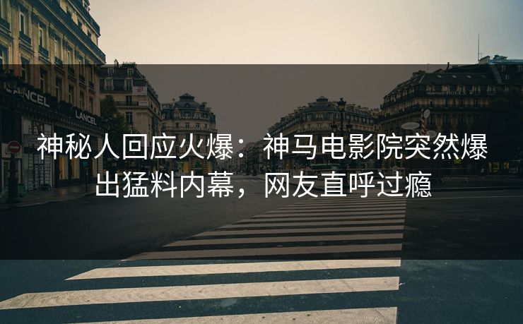 神秘人回应火爆：神马电影院突然爆出猛料内幕，网友直呼过瘾