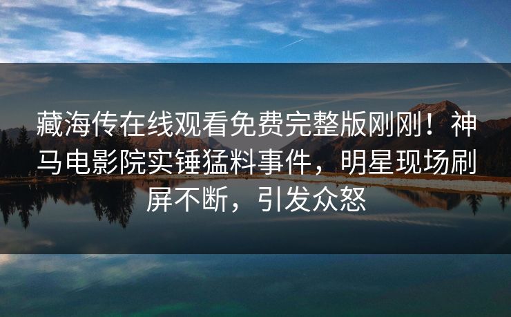 藏海传在线观看免费完整版刚刚！神马电影院实锤猛料事件，明星现场刷屏不断，引发众怒