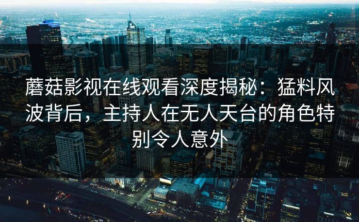 蘑菇影视在线观看深度揭秘：猛料风波背后，主持人在无人天台的角色特别令人意外