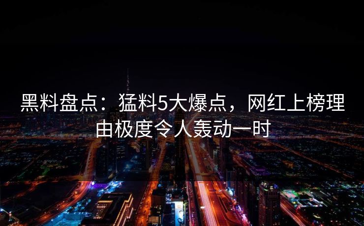 黑料盘点：猛料5大爆点，网红上榜理由极度令人轰动一时