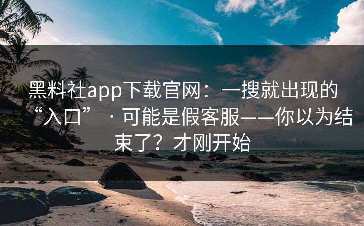 黑料社app下载官网：一搜就出现的“入口” · 可能是假客服——你以为结束了？才刚开始