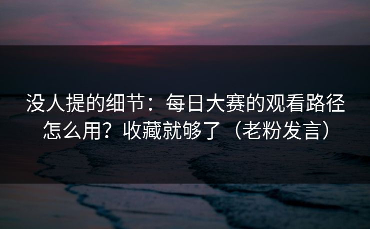 没人提的细节：每日大赛的观看路径怎么用？收藏就够了（老粉发言）