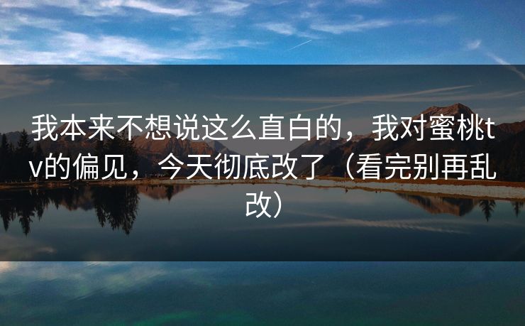 我本来不想说这么直白的，我对蜜桃tv的偏见，今天彻底改了（看完别再乱改）