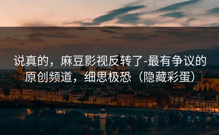 说真的，麻豆影视反转了-最有争议的原创频道，细思极恐（隐藏彩蛋）