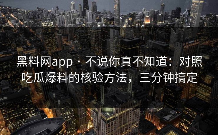 黑料网app · 不说你真不知道：对照吃瓜爆料的核验方法，三分钟搞定