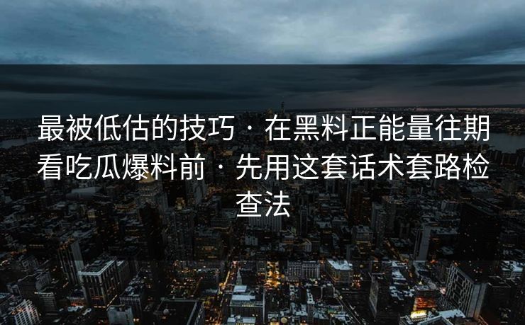 最被低估的技巧 · 在黑料正能量往期看吃瓜爆料前 · 先用这套话术套路检查法