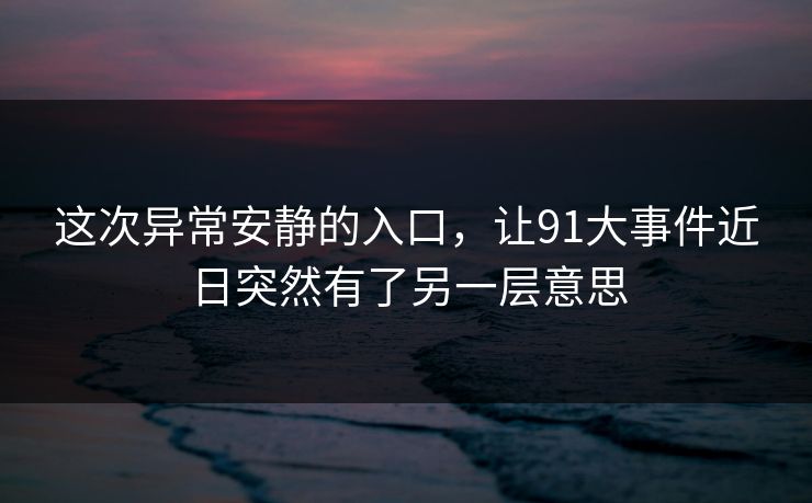 这次异常安静的入口，让91大事件近日突然有了另一层意思
