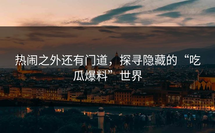 热闹之外还有门道，探寻隐藏的“吃瓜爆料”世界