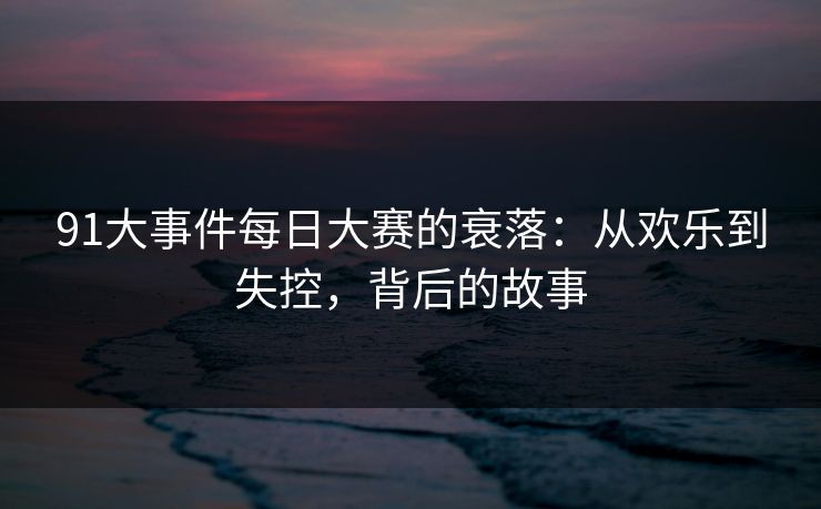 91大事件每日大赛的衰落：从欢乐到失控，背后的故事